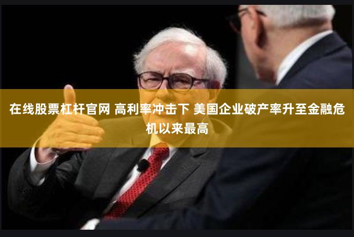 在线股票杠杆官网 高利率冲击下 美国企业破产率升至金融危机以来最高